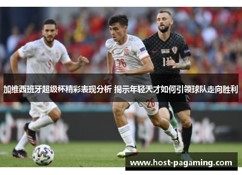加维西班牙超级杯精彩表现分析 揭示年轻天才如何引领球队走向胜利