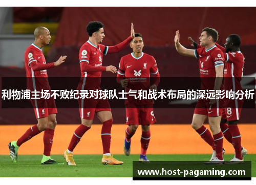利物浦主场不败纪录对球队士气和战术布局的深远影响分析