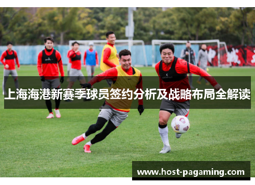 上海海港新赛季球员签约分析及战略布局全解读