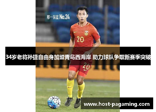 34岁老将孙捷自由身加盟青岛西海岸 助力球队争取新赛季突破