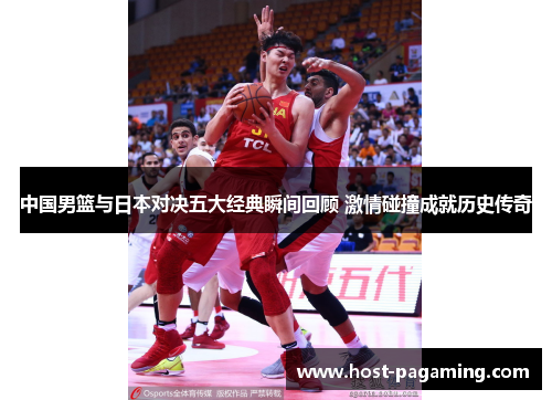 中国男篮与日本对决五大经典瞬间回顾 激情碰撞成就历史传奇 中国男篮与日本对决五大经典瞬间回顾 激情碰撞成就历史传奇