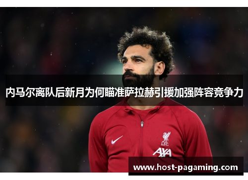 内马尔离队后新月为何瞄准萨拉赫引援加强阵容竞争力 内马尔离队后新月为何瞄准萨拉赫引援加强阵容竞争力