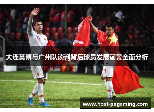 大连英博与广州队谈判背后球员发展前景全面分析 大连英博与广州队谈判背后球员发展前景全面分析