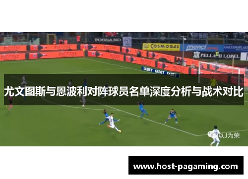 尤文图斯与恩波利对阵球员名单深度分析与战术对比 尤文图斯与恩波利对阵球员名单深度分析与战术对比