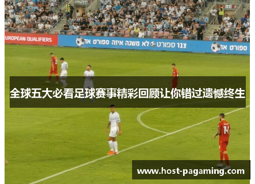 全球五大必看足球赛事精彩回顾让你错过遗憾终生