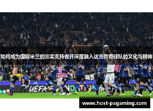 如何成为国际米兰的忠实支持者并深度融入这支传奇球队的文化与精神