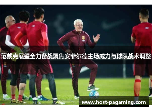 范戴克展望全力备战聚焦安菲尔德主场威力与球队战术调整