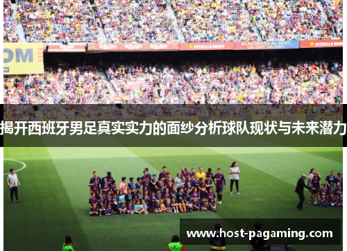 揭开西班牙男足真实实力的面纱分析球队现状与未来潜力 揭开西班牙男足真实实力的面纱分析球队现状与未来潜力