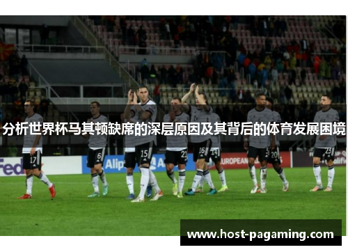 分析世界杯马其顿缺席的深层原因及其背后的体育发展困境