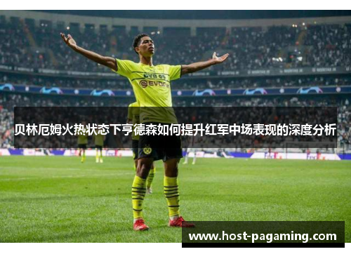 贝林厄姆火热状态下亨德森如何提升红军中场表现的深度分析 贝林厄姆火热状态下亨德森如何提升红军中场表现的深度分析