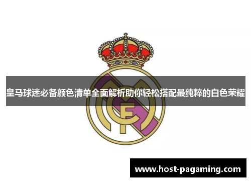皇马球迷必备颜色清单全面解析助你轻松搭配最纯粹的白色荣耀 皇马球迷必备颜色清单全面解析助你轻松搭配最纯粹的白色荣耀