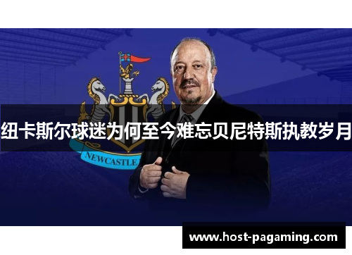 纽卡斯尔球迷为何至今难忘贝尼特斯执教岁月 纽卡斯尔球迷为何至今难忘贝尼特斯执教岁月