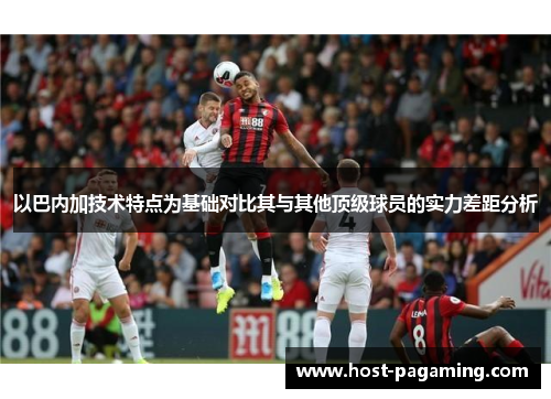 以巴内加技术特点为基础对比其与其他顶级球员的实力差距分析 以巴内加技术特点为基础对比其与其他顶级球员的实力差距分析