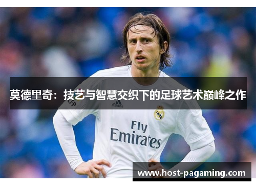 莫德里奇:技艺与智慧交织下的足球艺术巅峰之作 莫德里奇:技艺与智慧交织下的足球艺术巅峰之作