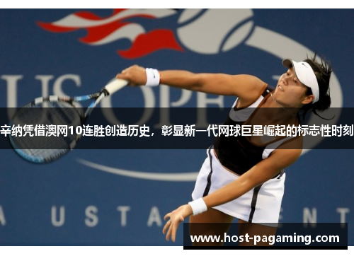 辛纳凭借澳网10连胜创造历史，彰显新一代网球巨星崛起的标志性时刻