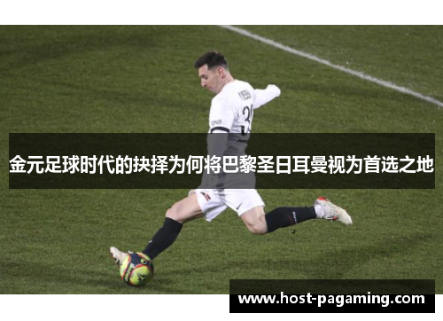 金元足球时代的抉择为何将巴黎圣日耳曼视为首选之地 金元足球时代的抉择为何将巴黎圣日耳曼视为首选之地