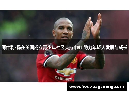 阿什利·扬在英国成立青少年社区支持中心 助力年轻人发展与成长 阿什利·扬在英国成立青少年社区支持中心 助力年轻人发展与成长