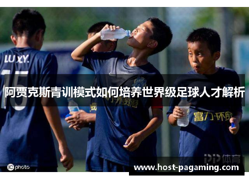 阿贾克斯青训模式如何培养世界级足球人才解析 阿贾克斯青训模式如何培养世界级足球人才解析