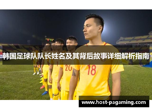 韩国足球队队长姓名及其背后故事详细解析指南 韩国足球队队长姓名及其背后故事详细解析指南