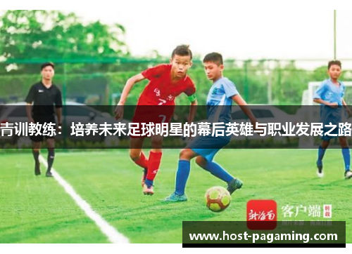 青训教练:培养未来足球明星的幕后英雄与职业发展之路 青训教练:培养未来足球明星的幕后英雄与职业发展之路