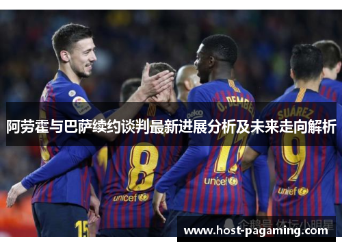 阿劳霍与巴萨续约谈判最新进展分析及未来走向解析