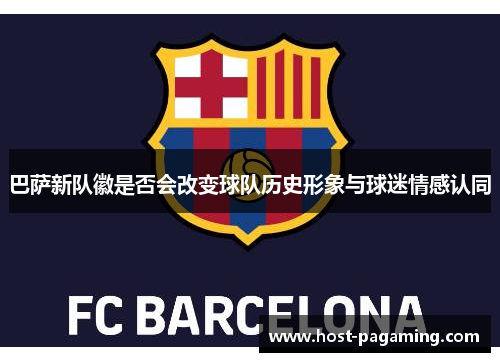 巴萨新队徽是否会改变球队历史形象与球迷情感认同