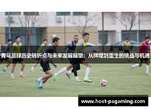 青岛足球历史转折点与未来发展展望：从辉煌到重生的挑战与机遇