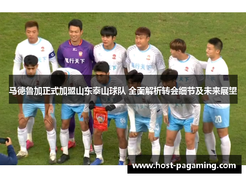 马德鲁加正式加盟山东泰山球队 全面解析转会细节及未来展望