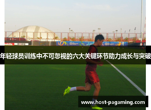 年轻球员训练中不可忽视的六大关键环节助力成长与突破 年轻球员训练中不可忽视的六大关键环节助力成长与突破