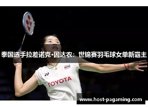 泰国选手拉差诺克·因达农：世锦赛羽毛球女单新霸主