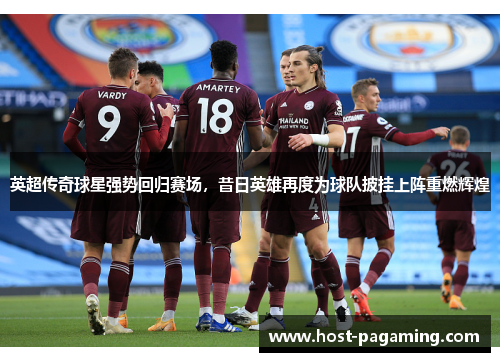 英超传奇球星强势回归赛场，昔日英雄再度为球队披挂上阵重燃辉煌