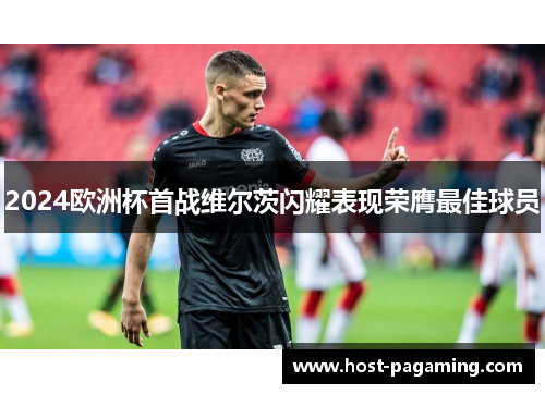 2024欧洲杯首战维尔茨闪耀表现荣膺最佳球员
