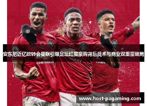 安东尼近亿欧转会曼联引爆足坛红魔豪购背后战术与商业双重豪赌局