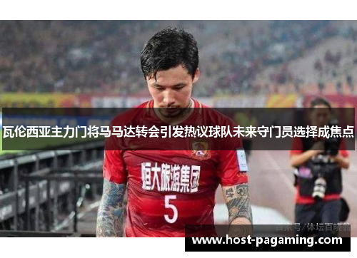 瓦伦西亚主力门将马马达转会引发热议球队未来守门员选择成焦点