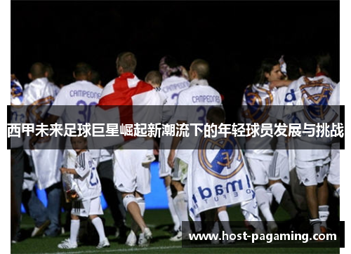 西甲未来足球巨星崛起新潮流下的年轻球员发展与挑战