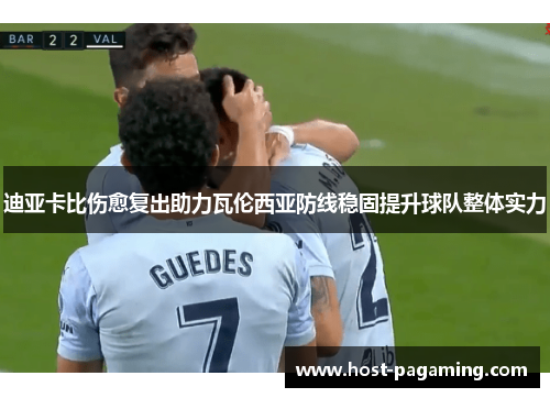 迪亚卡比伤愈复出助力瓦伦西亚防线稳固提升球队整体实力