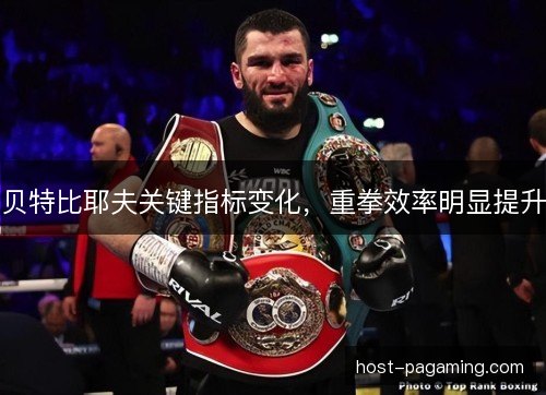 贝特比耶夫关键指标变化，重拳效率明显提升