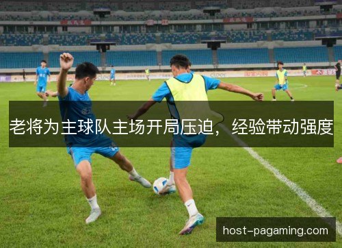 老将为主球队主场开局压迫，经验带动强度