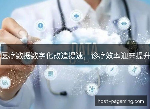 医疗数据数字化改造提速，诊疗效率迎来提升