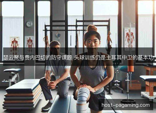 瑟云聚与费内巴切的防守课题 头球训练仍是土耳其中卫的基本功